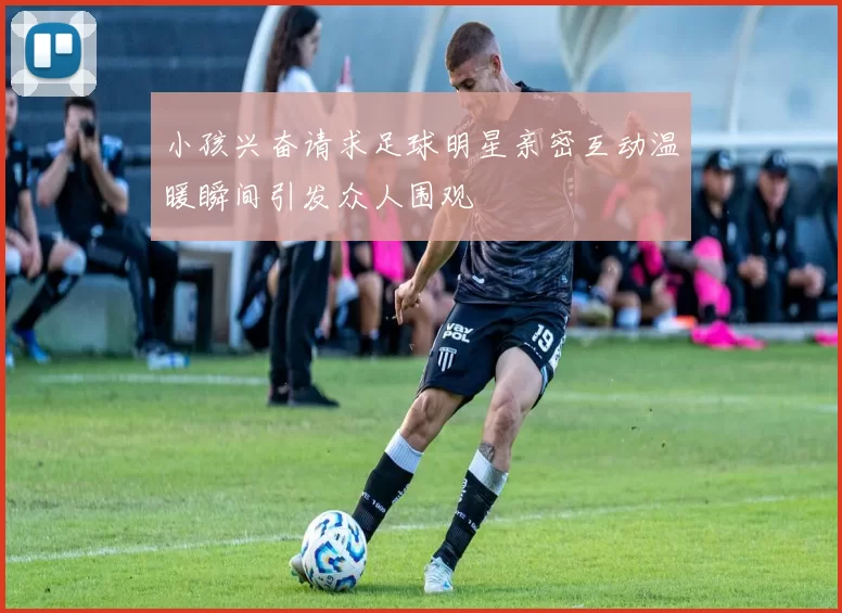小孩兴奋请求足球明星亲密互动温暖瞬间引发众人围观