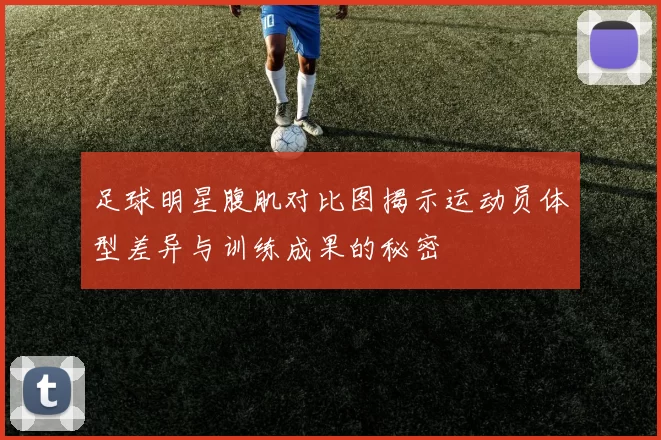 足球明星腹肌对比图揭示运动员体型差异与训练成果的秘密