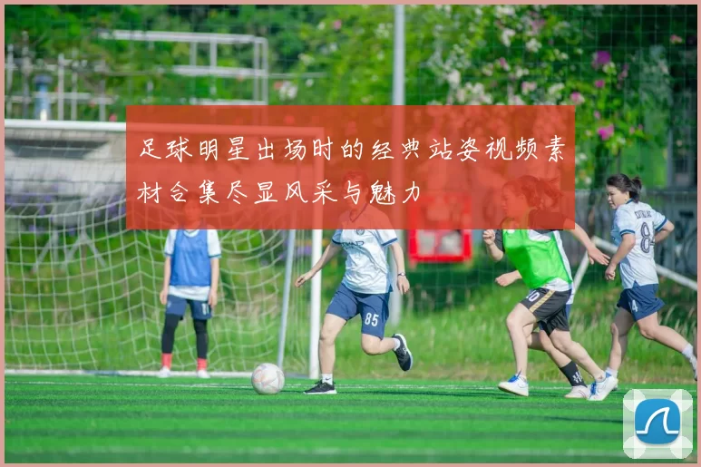 足球明星出场时的经典站姿视频素材合集尽显风采与魅力