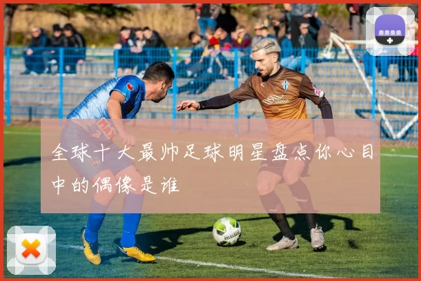 全球十大最帅足球明星盘点你心目中的偶像是谁