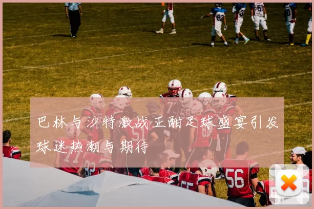 巴林与沙特激战正酣足球盛宴引发球迷热潮与期待
