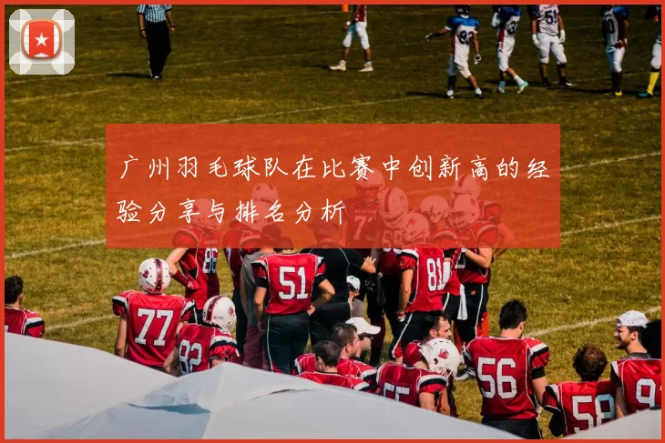 广州羽毛球队在比赛中创新高的经验分享与排名分析