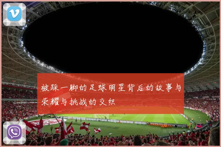 被踩一脚的足球明星背后的故事与荣耀与挑战的交织