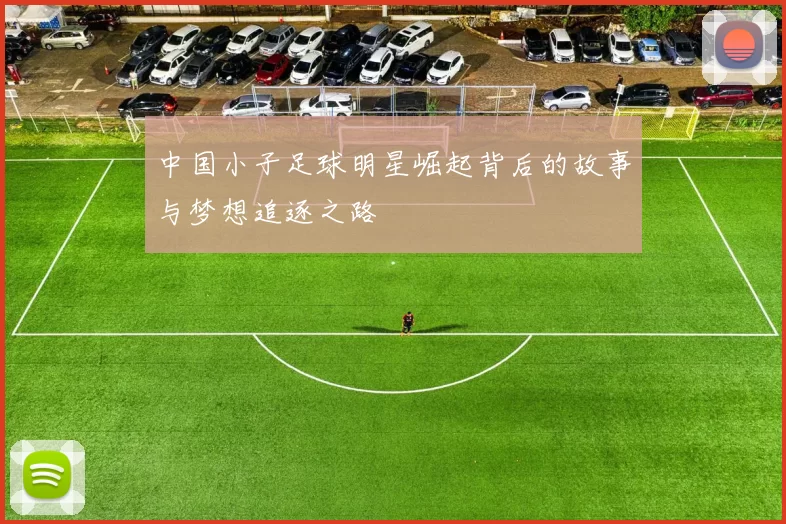 中国小子足球明星崛起背后的故事与梦想追逐之路