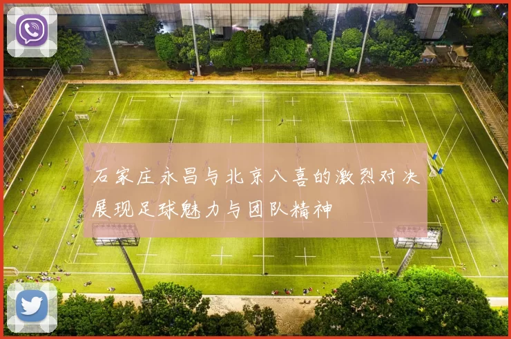 石家庄永昌与北京八喜的激烈对决展现足球魅力与团队精神