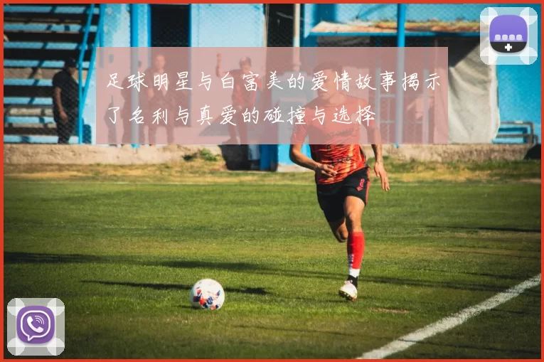 足球明星与白富美的爱情故事揭示了名利与真爱的碰撞与选择