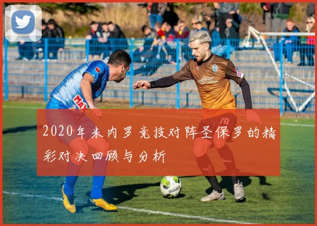 2020年米内罗竞技对阵圣保罗的精彩对决回顾与分析