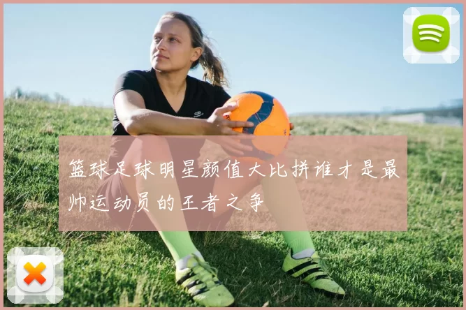 篮球足球明星颜值大比拼谁才是最帅运动员的王者之争