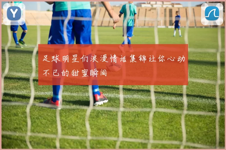 足球明星们浪漫情话集锦让你心动不已的甜蜜瞬间