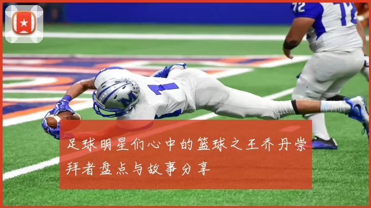 足球明星们心中的篮球之王乔丹崇拜者盘点与故事分享