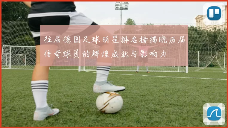 往届德国足球明星排名榜揭晓历届传奇球员的辉煌成就与影响力