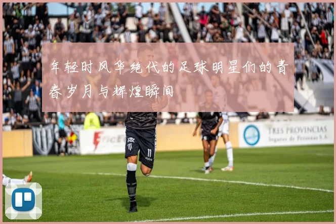 年轻时风华绝代的足球明星们的青春岁月与辉煌瞬间