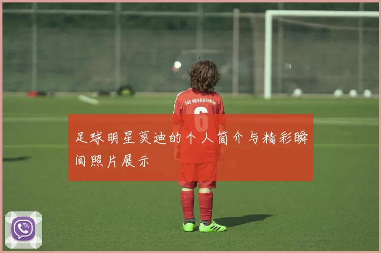 足球明星莫迪的个人简介与精彩瞬间照片展示