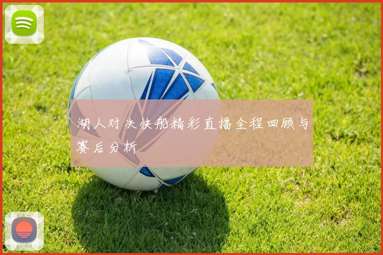 湖人对决快船精彩直播全程回顾与赛后分析