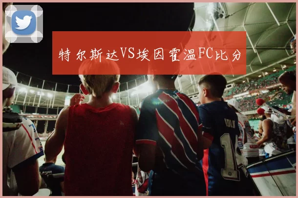 特尔斯达VS埃因霍温FC比分