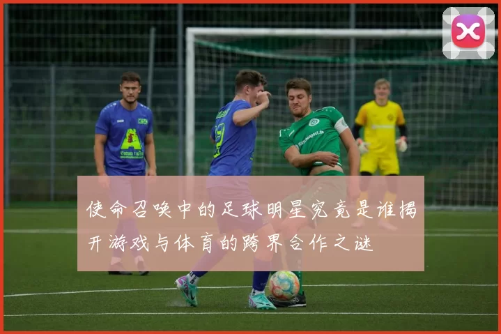 使命召唤中的足球明星究竟是谁揭开游戏与体育的跨界合作之谜