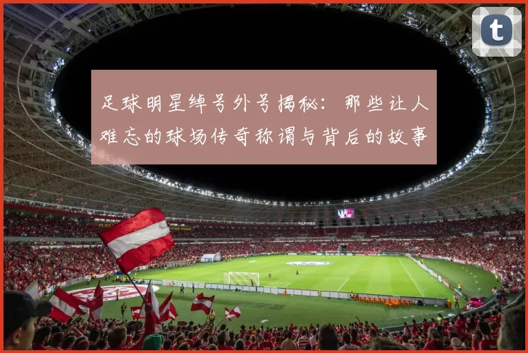 足球明星绰号外号揭秘：那些让人难忘的球场传奇称谓与背后的故事