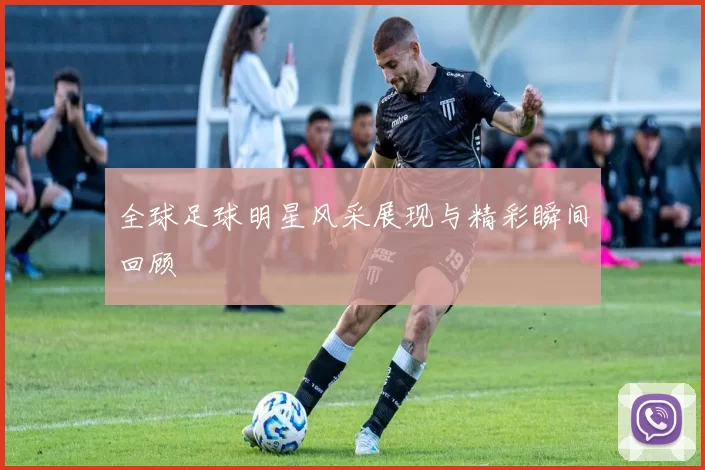 全球足球明星风采展现与精彩瞬间回顾