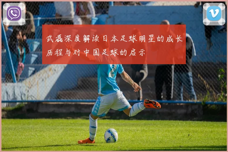武磊深度解读日本足球明星的成长历程与对中国足球的启示
