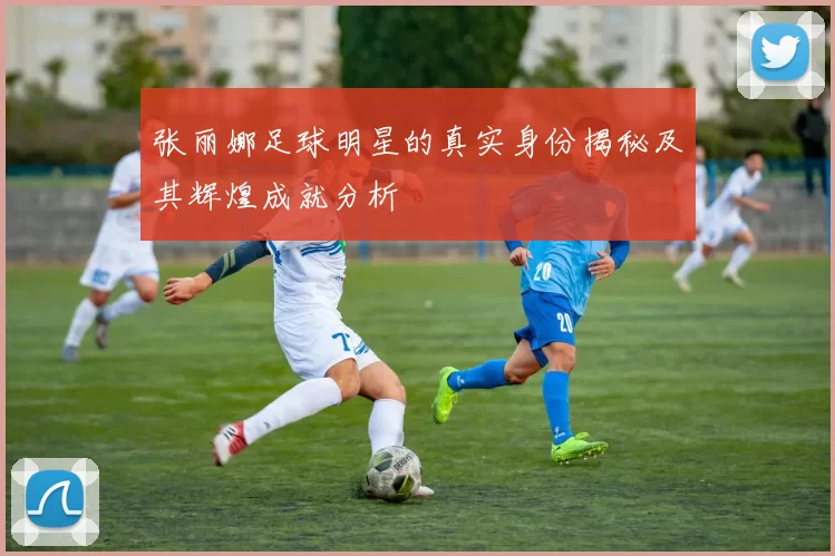 张丽娜足球明星的真实身份揭秘及其辉煌成就分析