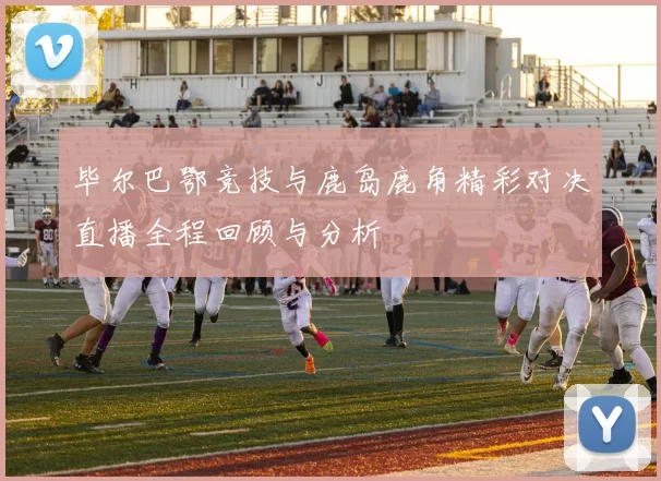 毕尔巴鄂竞技与鹿岛鹿角精彩对决直播全程回顾与分析