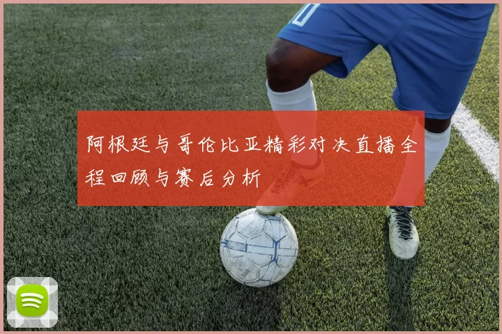 阿根廷与哥伦比亚精彩对决直播全程回顾与赛后分析