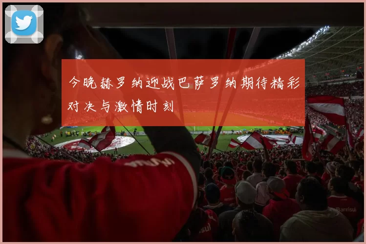 今晚赫罗纳迎战巴萨罗纳期待精彩对决与激情时刻
