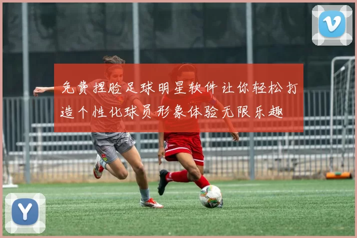 免费捏脸足球明星软件让你轻松打造个性化球员形象体验无限乐趣