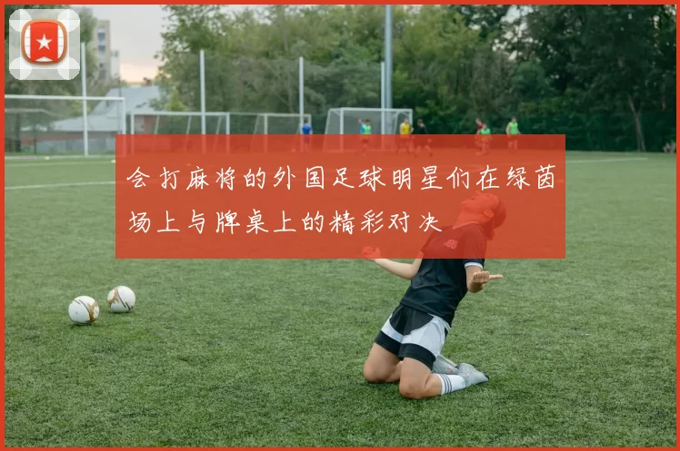 会打麻将的外国足球明星们在绿茵场上与牌桌上的精彩对决