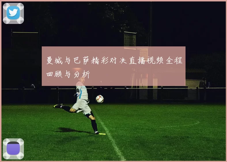 曼城与巴萨精彩对决直播视频全程回顾与分析