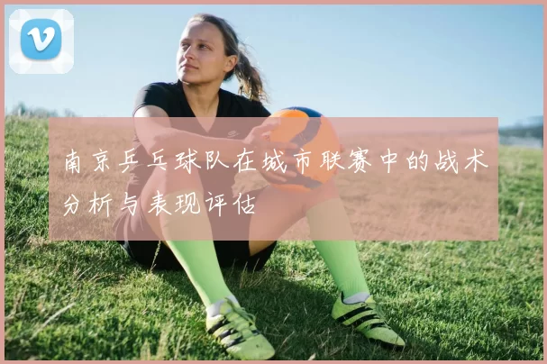 南京乒乓球队在城市联赛中的战术分析与表现评估