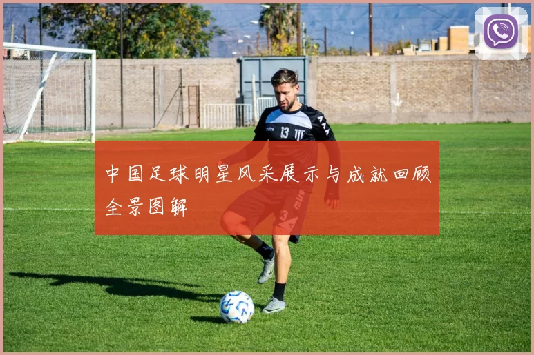 中国足球明星风采展示与成就回顾全景图解