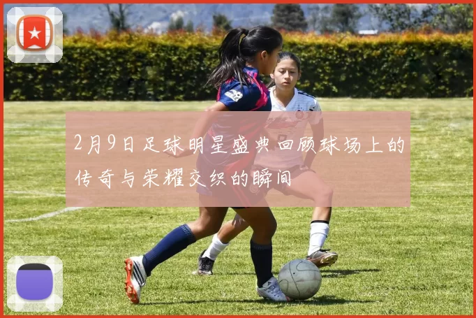 2月9日足球明星盛典回顾球场上的传奇与荣耀交织的瞬间
