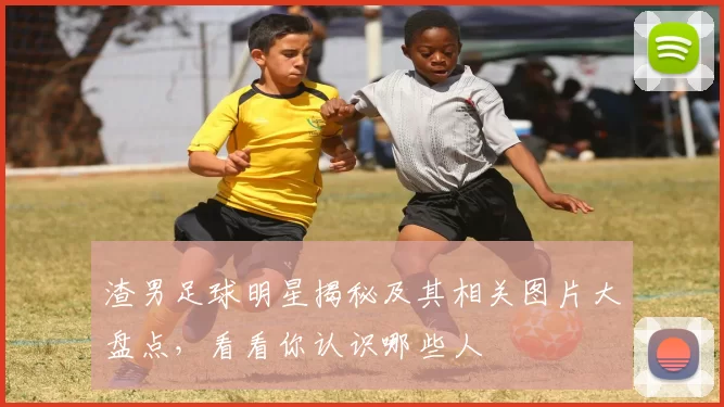 渣男足球明星揭秘及其相关图片大盘点，看看你认识哪些人
