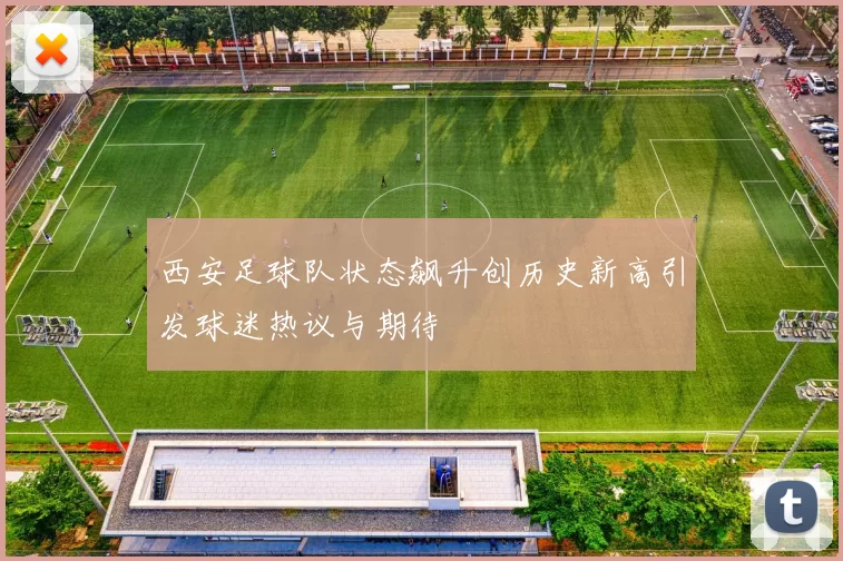 西安足球队状态飙升创历史新高引发球迷热议与期待