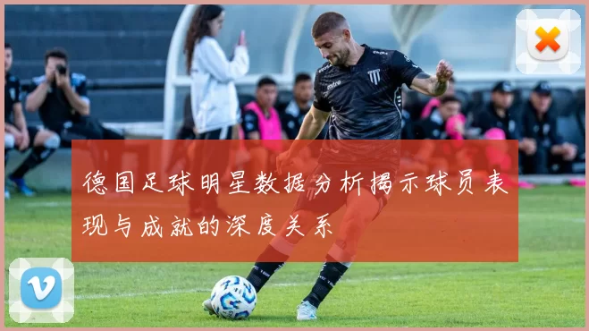 德国足球明星数据分析揭示球员表现与成就的深度关系
