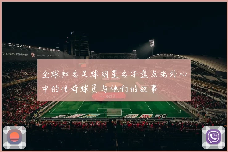 全球知名足球明星名字盘点老外心中的传奇球员与他们的故事