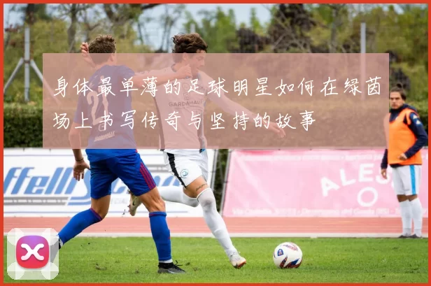 身体最单薄的足球明星如何在绿茵场上书写传奇与坚持的故事