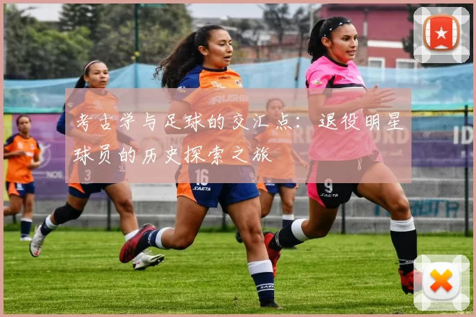 考古学与足球的交汇点：退役明星球员的历史探索之旅