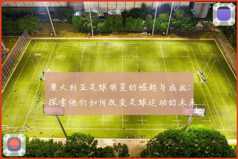 澳大利亚足球明星的崛起与成就：探索他们如何改变足球运动的未来