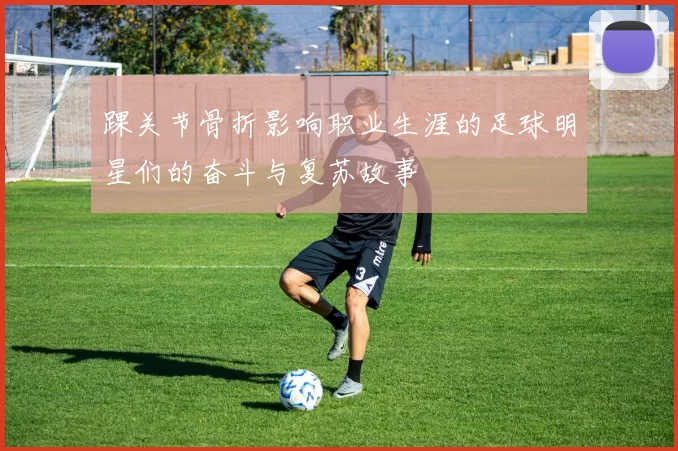 踝关节骨折影响职业生涯的足球明星们的奋斗与复苏故事