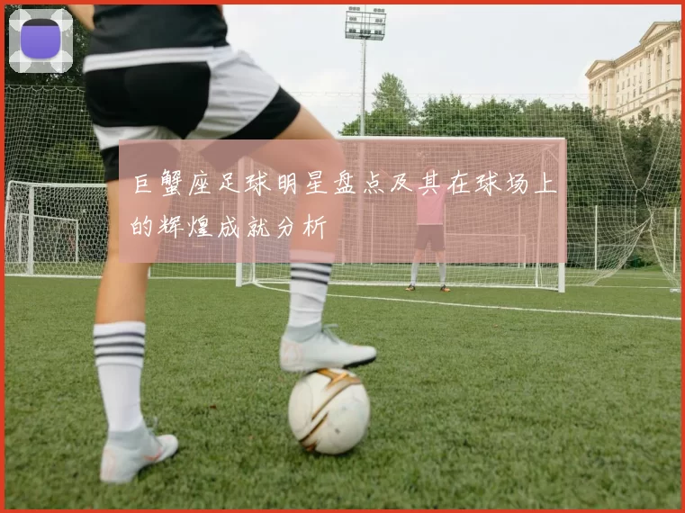 巨蟹座足球明星盘点及其在球场上的辉煌成就分析