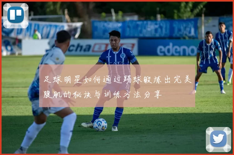 足球明星如何通过踢球锻炼出完美腹肌的秘诀与训练方法分享