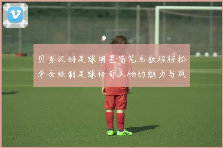 贝克汉姆足球明星简笔画教程轻松学会绘制足球传奇人物的魅力与风采
