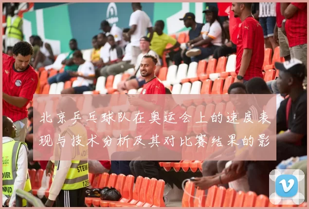 北京乒乓球队在奥运会上的速度表现与技术分析及其对比赛结果的影响