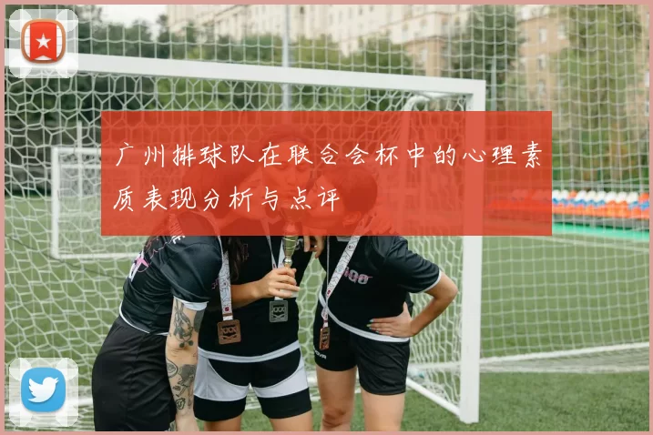 广州排球队在联合会杯中的心理素质表现分析与点评