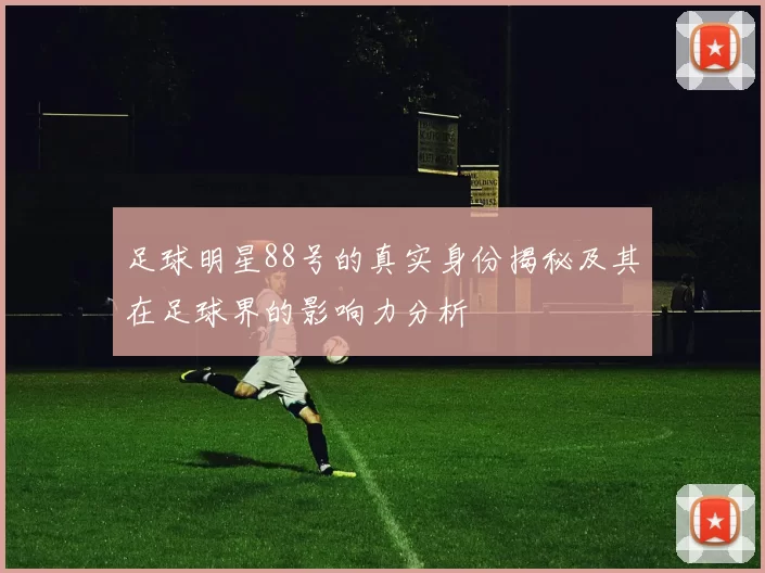 足球明星88号的真实身份揭秘及其在足球界的影响力分析