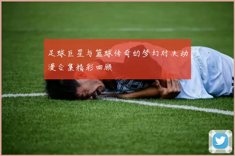 足球巨星与篮球传奇的梦幻对决动漫合集精彩回顾