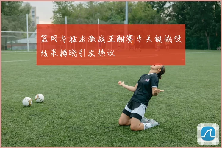 篮网与猛龙激战正酣赛季关键战役结果揭晓引发热议