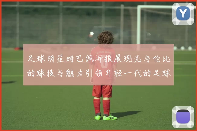 足球明星姆巴佩海报展现无与伦比的球技与魅力引领年轻一代的足球梦想